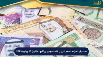 «عاجل الآن» سعر الريال السعودي يرتفع الإثنين 16 يونيو 2025